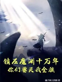 镇压魔渊十万年,你们要灭我全族?