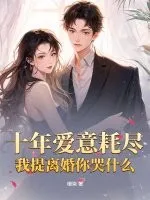 十年爱意耗尽,我提离婚你哭什么